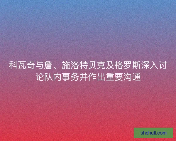 科瓦奇与詹、施洛特贝克及格罗斯深入讨论队内事务并作出重要沟通