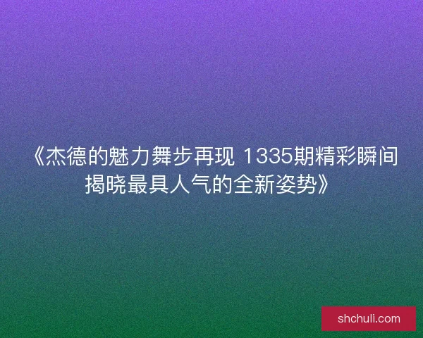 《杰德的魅力舞步再现 1335期精彩瞬间揭晓最具人气的全新姿势》