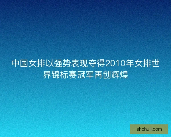 中国女排以强势表现夺得2010年女排世界锦标赛冠军再创辉煌