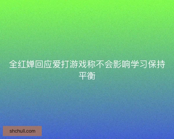 全红婵回应爱打游戏称不会影响学习保持平衡