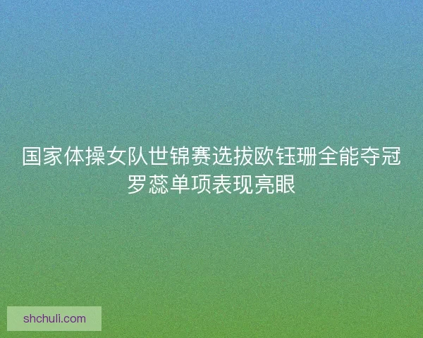国家体操女队世锦赛选拔欧钰珊全能夺冠罗蕊单项表现亮眼